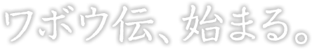 ワボウ伝、始まる。